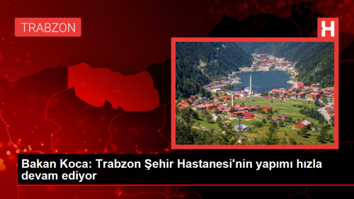 Bakan Koca: Trabzon ehir Hastanesi'nin yapm hzla devam ediyor